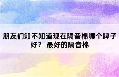 朋友们知不知道现在隔音棉哪个牌子好？ 最好的隔音棉